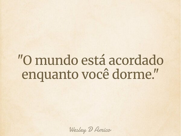 "O mundo está acordado enquanto você dorme."... Frase de Wesley D Amico.