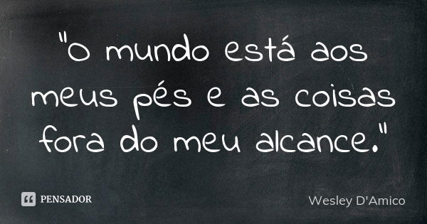 "O mundo está aos meus pés e as coisas fora do meu alcance."... Frase de Wesley D'Amico.