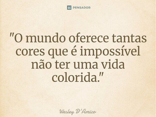 ⁠"O mundo oferece tantas cores que é impossível não ter uma vida colorida."... Frase de Wesley D'Amico.