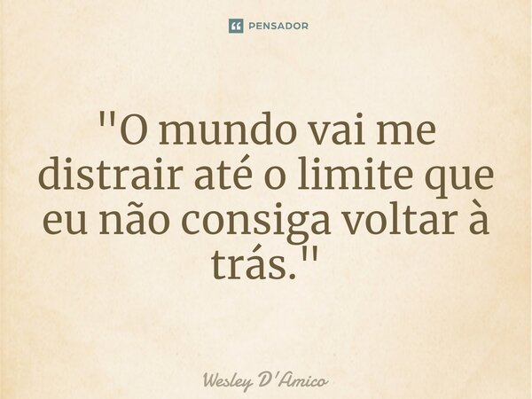 ⁠"O mundo vai me distrair até o limite que eu não consiga voltar à trás."... Frase de Wesley D'Amico.