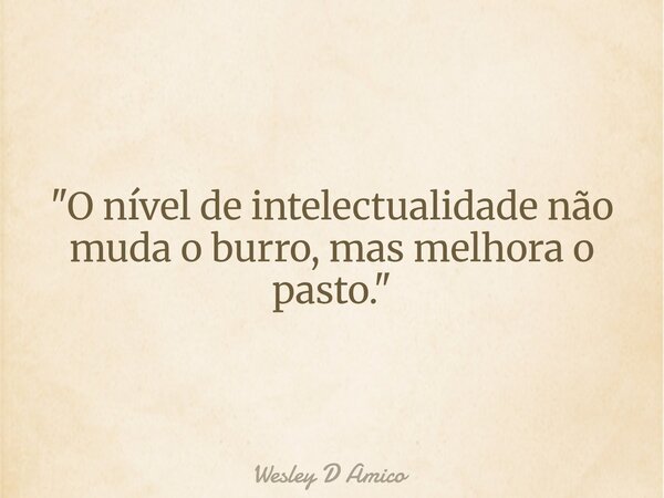 "O nível de intelectualidade não muda o burro, mas melhora o pasto."... Frase de Wesley D Amico.