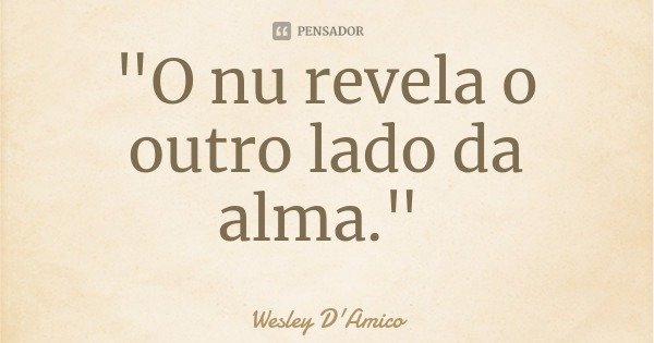 "O nu revela o outro lado da alma."... Frase de Wesley D'Amico.