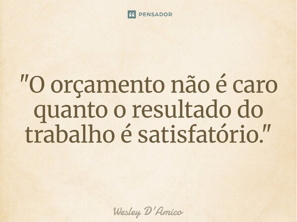 ⁠"O orçamento não é caro quanto o resultado do trabalho é satisfatório."... Frase de Wesley D'Amico.