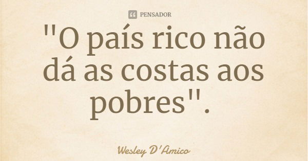 "O país rico não dá as costas aos pobres".... Frase de Wesley D'Amico.