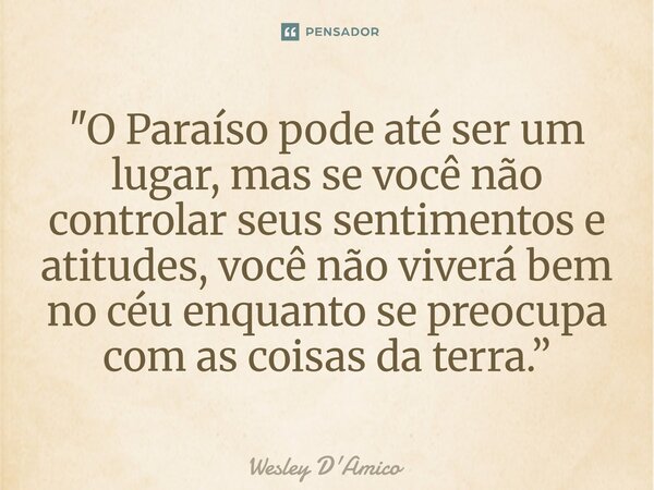 ⁠"O Paraíso pode até ser um lugar, mas se você não controlar seus sentimentos e atitudes, você não viverá bem no céu enquanto se preocupa com as coisas da ... Frase de Wesley D'Amico.