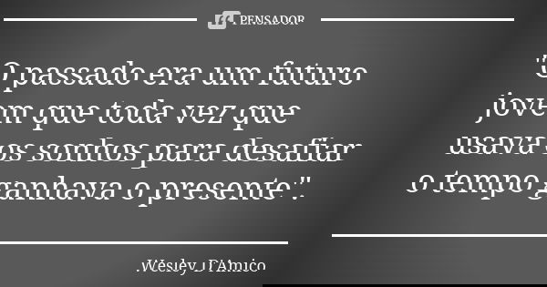 "O passado era um futuro jovem que toda vez que usava os sonhos para desafiar o tempo ganhava o presente".... Frase de Wesley D'Amico.