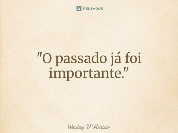 ⁠"O passado já foi importante."... Frase de Wesley D'Amico.