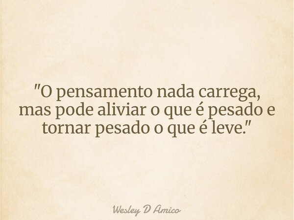 "O pensamento nada carrega, mas pode aliviar o que é pesado e tornar pesado o que é leve."... Frase de Wesley D Amico.