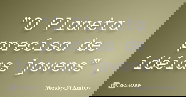 "O Planeta precisa de idéias jovens".... Frase de Wesley D'Amico.
