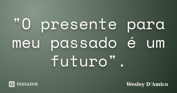 "O presente para meu passado é um futuro".... Frase de Wesley D'Amico.