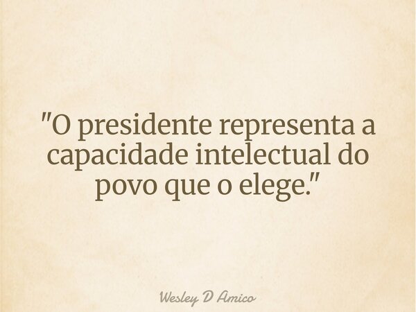"O presidente representa a capacidade intelectual do povo que o elege."... Frase de Wesley D Amico.