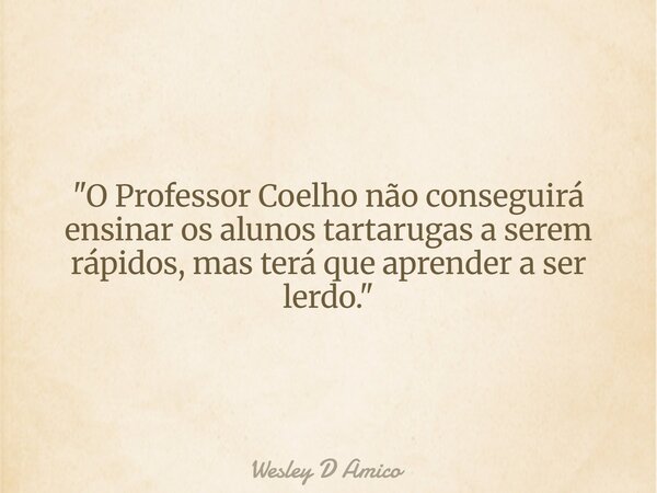 "O Professor Coelho não conseguirá ensinar os alunos tartarugas a serem rápidos, mas terá que aprender a ser lerdo."... Frase de Wesley D Amico.