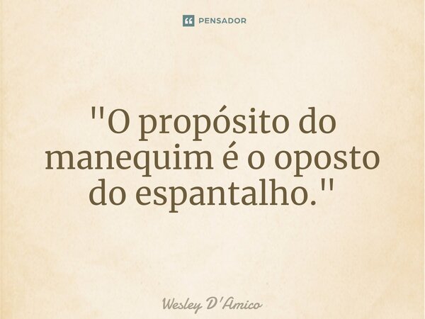 ⁠"O propósito do manequim é o oposto do espantalho."... Frase de Wesley D'Amico.