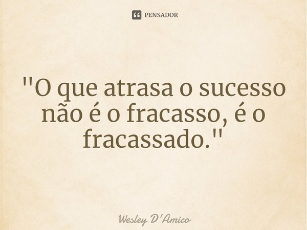 ⁠"O que atrasa o sucesso não é o fracasso, é o fracassado."... Frase de Wesley D'Amico.