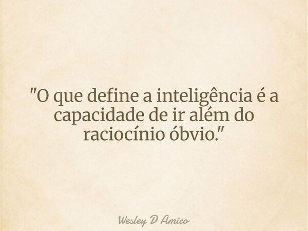 "O que define a inteligência é a capacidade de ir além do raciocínio óbvio."... Frase de Wesley D Amico.