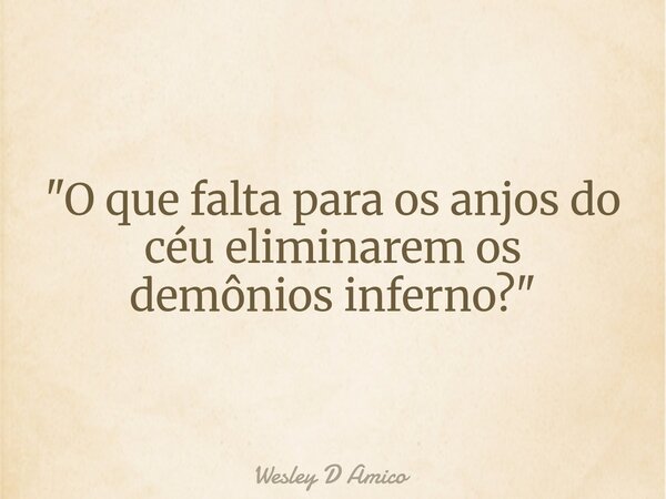 "O que falta para os anjos do céu eliminarem os demônios inferno?"... Frase de Wesley D Amico.