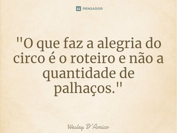 ⁠"O que faz a alegria do circo é o roteiro e não a quantidade de palhaços."... Frase de Wesley D'Amico.