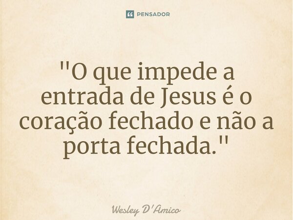 ⁠"O que impede a entrada de Jesus é o coração fechado e não a porta fechada."... Frase de Wesley D'Amico.