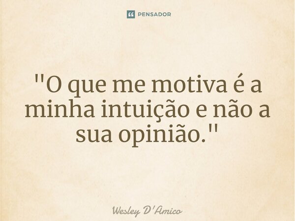 ⁠"O que me motiva é a minha intuição e não a sua opinião."... Frase de Wesley D'Amico.