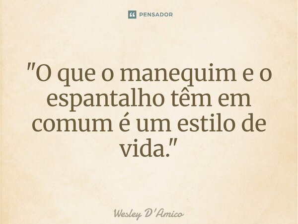 ⁠"O que o manequim e o espantalho têm em comum é um estilo de vida."... Frase de Wesley D'Amico.
