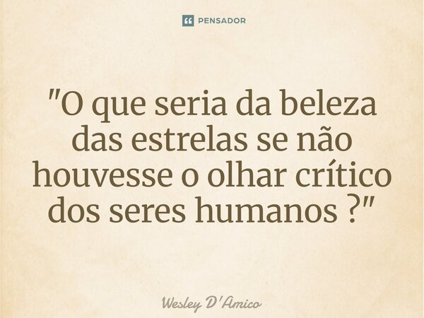 ⁠"O que seria da beleza das estrelas se não houvesse o olhar crítico dos seres humanos ?"... Frase de Wesley D'Amico.