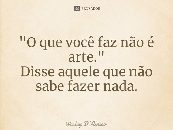 ⁠"O que você faz não é arte." Disse aquele que não sabe fazer nada.... Frase de Wesley D'Amico.