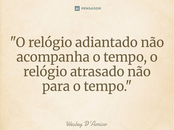 ⁠"O relógio adiantado não acompanha o tempo, o relógio atrasado não para o tempo."... Frase de Wesley D'Amico.
