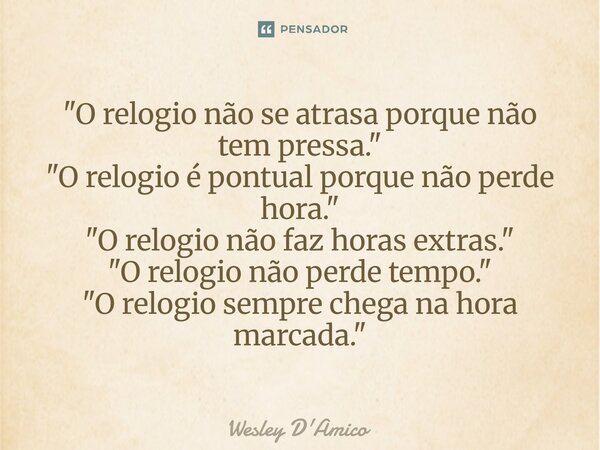 ⁠"O relógio não se atrasa porque não tem pressa." "O relógio é pontual porque não perde hora." "O relógio não faz horas extras." &... Frase de Wesley D'Amico.