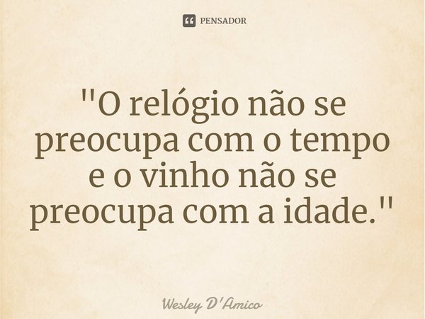 ⁠"O relógio não se preocupa com o tempo e o vinho não se preocupa com a idade."... Frase de Wesley D'Amico.