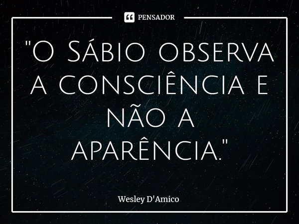 ⁠"O Sábio observa a consciência e não a aparência."... Frase de Wesley D'Amico.