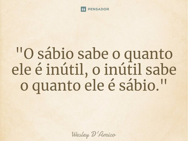 ⁠"O sábio sabe o quanto ele é inútil, o inútil sabe o quanto ele é sábio."... Frase de Wesley D'Amico.