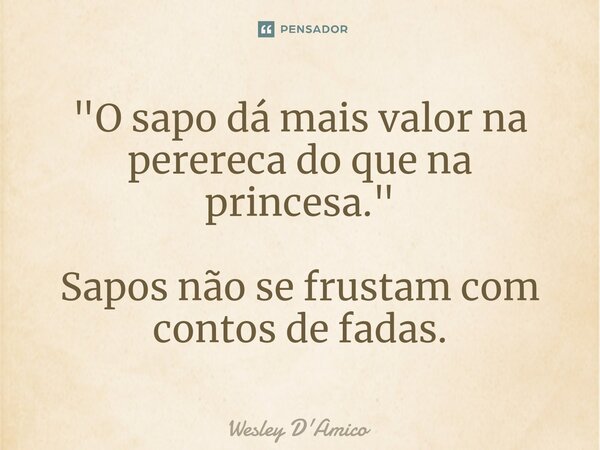 ⁠"O sapo dá mais valor na perereca do que na princesa." Sapos não se frustam com contos de fadas.... Frase de Wesley D'Amico.