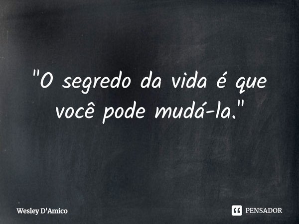 ⁠"O segredo da vida é que você pode mudá-la."... Frase de Wesley D'Amico.