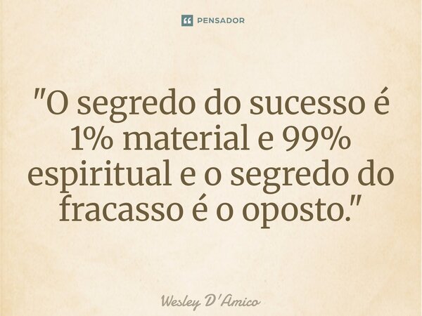 ⁠"O segredo do sucesso é 1% material e 99% espiritual e o segredo do fracasso é o oposto."... Frase de Wesley D'Amico.