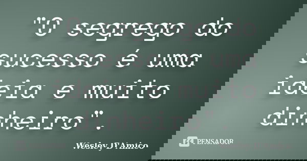 "O segrego do sucesso é uma ideia e muito dinheiro".... Frase de Wesley D'Amico.