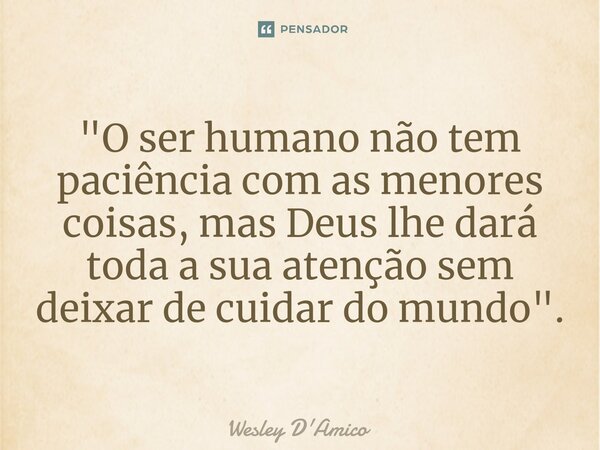 ⁠"O ser humano não tem paciência com as menores coisas, mas Deus lhe dará toda a sua atenção sem deixar de cuidar do mundo".... Frase de Wesley D'Amico.