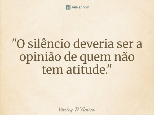 ⁠"O silêncio deveria ser a opinião de quem não tem atitude."... Frase de Wesley D'Amico.