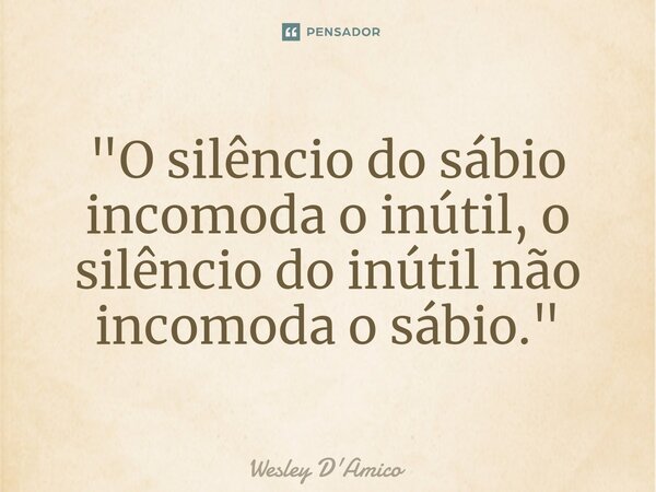 ⁠"O silêncio do sábio incomoda o inútil, o silêncio do inútil não incomoda o sábio."... Frase de Wesley D'Amico.