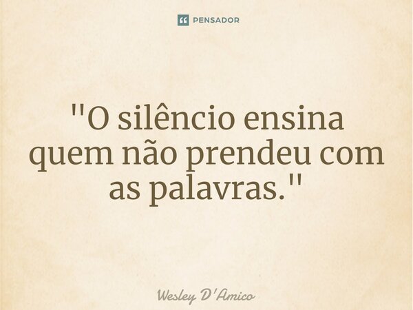 ⁠"O silêncio ensina quem não prendeu com as palavras."... Frase de Wesley D'Amico.