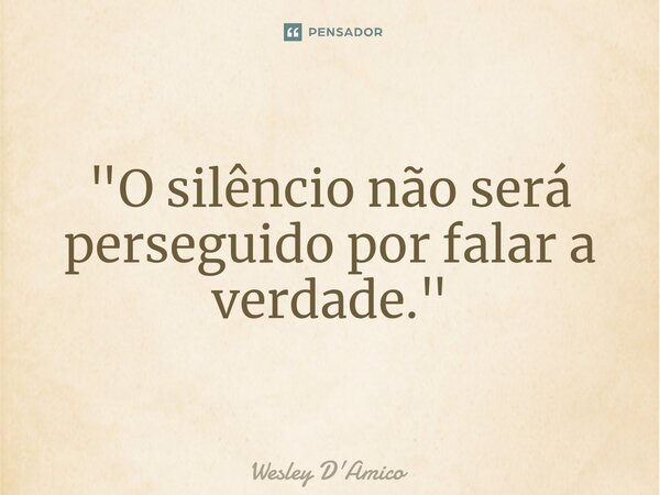 ⁠"O silêncio não será perseguido por falar a verdade."... Frase de Wesley D'Amico.