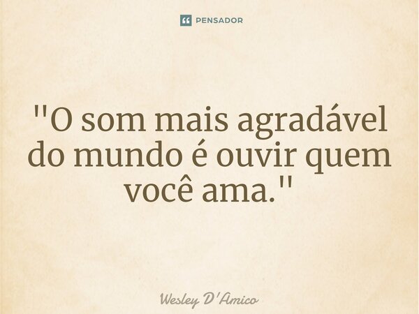 ⁠"O som mais agradável do mundo é ouvir quem você ama."... Frase de Wesley D'Amico.