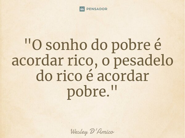 ⁠"O sonho do pobre é acordar rico, o pesadelo do rico é acordar pobre."... Frase de Wesley D'Amico.