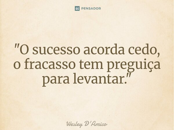 ⁠"O sucesso acorda cedo, o fracasso tem preguiça para levantar."... Frase de Wesley D'Amico.