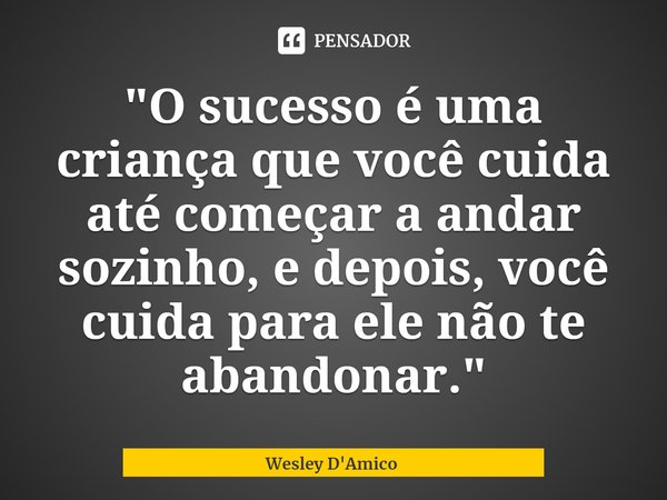 "O sucesso é uma criança que você cuida até começar a andar sozinho, e depois, você cuida para ele não te abandonar."... Frase de Wesley D'Amico.