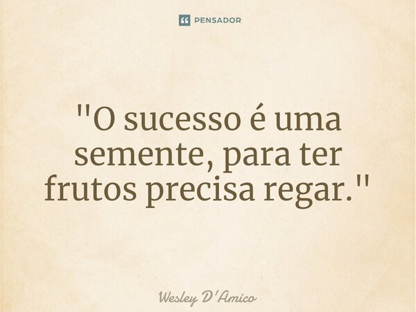 ⁠"O sucesso é uma semente, para ter frutos precisa regar."... Frase de Wesley D'Amico.