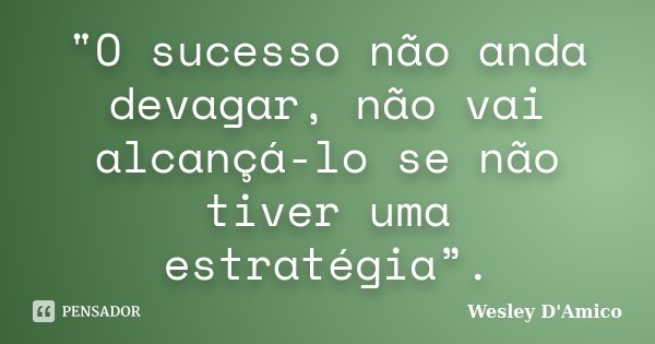 "O sucesso não anda devagar, não vai alcançá-lo se não tiver uma estratégia”.... Frase de Wesley D'Amico.