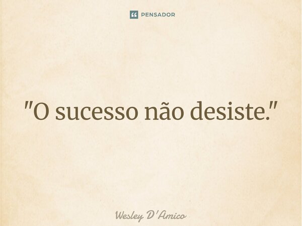 ⁠"O sucesso não desiste."... Frase de Wesley D'Amico.