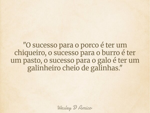 "O sucesso para o porco é ter um chiqueiro, o sucesso para o burro é ter um pasto, o sucesso para o galo é ter um galinheiro cheio de galinhas."... Frase de Wesley D Amico.