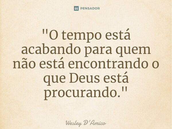 ⁠"O tempo está acabando para quem não está encontrando o que Deus está procurando."... Frase de Wesley D'Amico.
