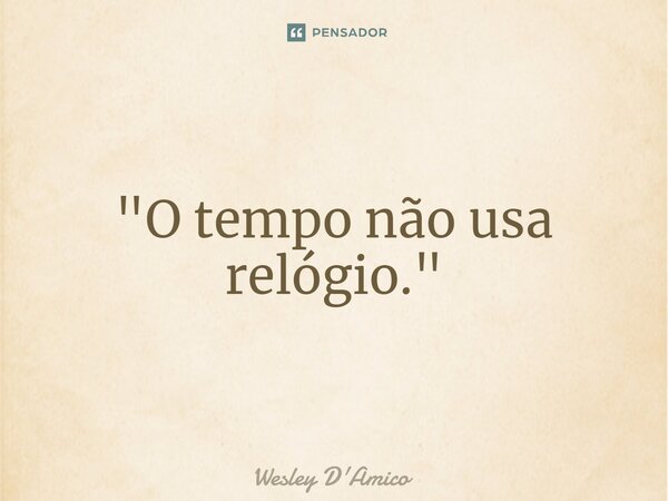 ⁠"O tempo não usa relógio."... Frase de Wesley D'Amico.